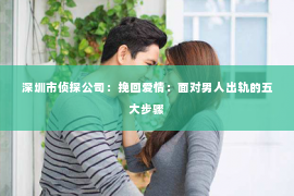 深圳市侦探公司：挽回爱情：面对男人出轨的五大步骤