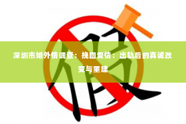 深圳市婚外情调查：挽回爱情：出轨后的真诚改变与重建