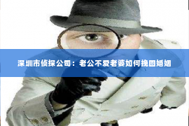深圳市侦探公司：老公不爱老婆如何挽回婚姻