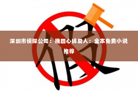 深圳市侦探公司：挽回心碎爱人：全本免费小说推荐