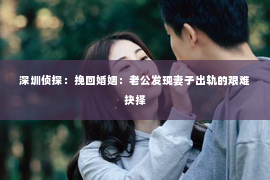 深圳侦探：挽回婚姻：老公发现妻子出轨的艰难抉择