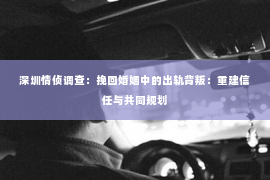 深圳情侦调查：挽回婚姻中的出轨背叛：重建信任与共同规划