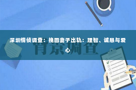 深圳情侦调查：挽回妻子出轨：理智、诚恳与爱心