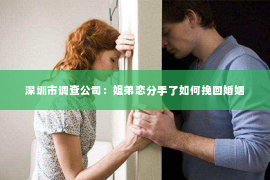 深圳市调查公司：姐弟恋分手了如何挽回婚姻