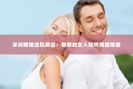 深圳婚姻出轨取证：聪明的女人如何挽回婚姻
