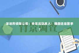 深圳市侦探公司：中年出轨男人：挽回还是放手？