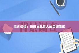 深圳情侦：挽回出轨男人的关键表现