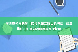 深圳市私家侦探：如何挽回二婚出轨问题：建立信任、加强沟通和寻求专业帮助