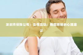 深圳市侦探公司：女性出轨：挽回婚姻的心理建议