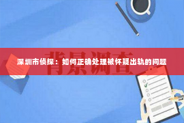 深圳市侦探：如何正确处理被怀疑出轨的问题