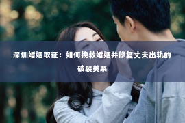 深圳婚姻取证：如何挽救婚姻并修复丈夫出轨的破裂关系