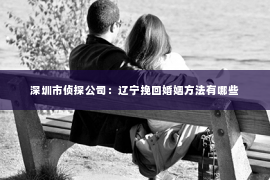 深圳市侦探公司：辽宁挽回婚姻方法有哪些