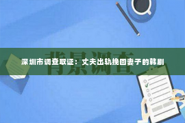 深圳市调查取证：丈夫出轨挽回妻子的韩剧