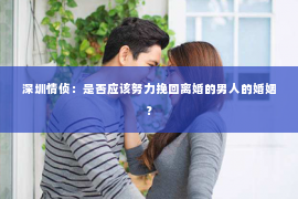 深圳情侦：是否应该努力挽回离婚的男人的婚姻？