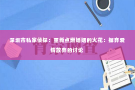 深圳市私家侦探：重新点燃婚姻的火花：摒弃爱情放弃的讨论