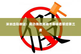 深圳出轨取证：成功挽回婚姻不意味着输给第三者