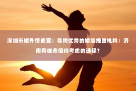 深圳市婚外情调查：寻找优秀的婚姻挽回机构：济南有哪些值得考虑的选择？