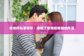 深圳市私家侦探：离婚了想挽回婚姻的办法