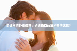 深圳市婚外情调查：婚姻挽回的法术有何名称？