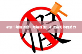 深圳市婚姻调查：婚姻挽回：心理咨询师的助力