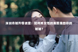 深圳市婚外情调查：如何用女性的角度挽回你的婚姻？