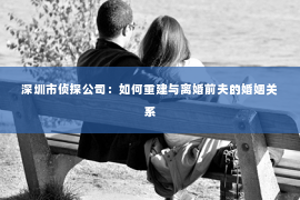 深圳市侦探公司：如何重建与离婚前夫的婚姻关系