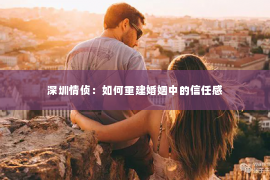 深圳情侦：如何重建婚姻中的信任感