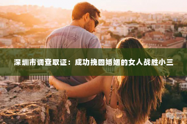 深圳市调查取证：成功挽回婚姻的女人战胜小三