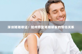 深圳婚姻取证：如何修复婚姻破裂的情侣关系