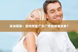 深圳侦探：如何修复广东广州的婚姻关系？