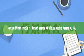 深圳情侦调查：帮助困难家庭重建婚姻的方法