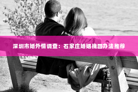 深圳市婚外情调查：石家庄婚姻挽回办法推荐