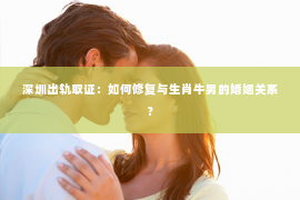 深圳出轨取证：如何修复与生肖牛男的婚姻关系？