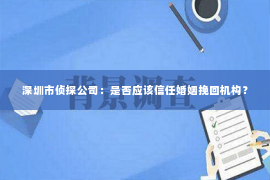 深圳市侦探公司：是否应该信任婚姻挽回机构？