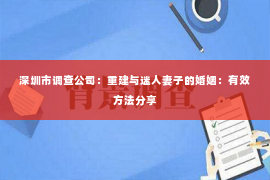 深圳市调查公司：重建与迷人妻子的婚姻：有效方法分享