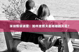 深圳情侦调查：如何重燃夫妻婚姻的火花？