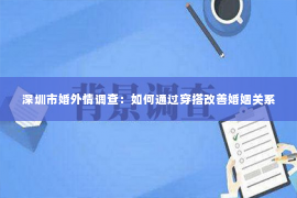 深圳市婚外情调查：如何通过穿搭改善婚姻关系