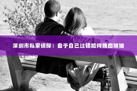 深圳市私家侦探：由于自己过错如何挽回婚姻