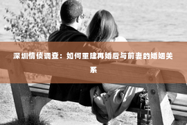 深圳情侦调查：如何重建再婚后与前妻的婚姻关系