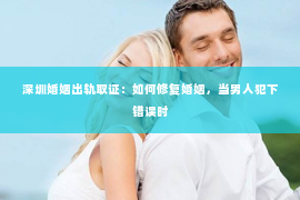 深圳婚姻出轨取证：如何修复婚姻，当男人犯下错误时