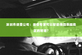 深圳市调查公司：哪些专家可以帮助挽回新疆地区的婚姻？