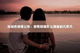 深圳市调查公司：爱情婚姻怎么挽回的几率大