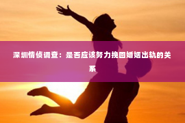 深圳情侦调查：是否应该努力挽回婚姻出轨的关系