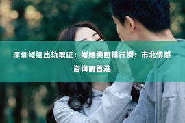 深圳婚姻出轨取证：婚姻挽回排行榜：市北情感咨询的首选