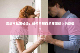 深圳市私家侦探：如何重燃白羊座婚姻中的爱情？