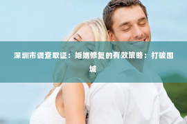 深圳市调查取证：婚姻修复的有效策略：打破围城