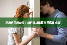 深圳市侦探公司：如何通过短信重新赢回婚姻？