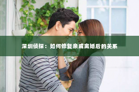 深圳侦探：如何修复亲戚离婚后的关系