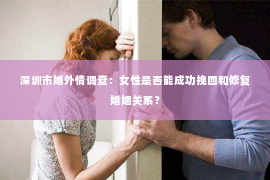 深圳市婚外情调查：女性是否能成功挽回和修复婚姻关系？