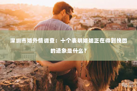 深圳市婚外情调查：十个表明婚姻正在得到挽回的迹象是什么？